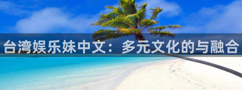 摩根娱乐：台湾娱乐妹中文：多元文化的与融合