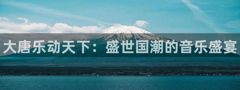 摩根娱乐：大唐乐动天下：盛世国潮的音乐盛宴