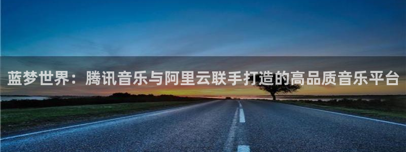 摩根娱乐：蓝梦世界：腾讯音乐与阿里云联手打造的高品质音乐平台